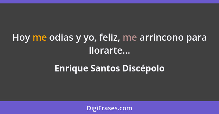 Hoy me odias y yo, feliz, me arrincono para llorarte...... - Enrique Santos Discépolo