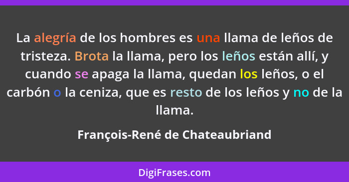 La alegría de los hombres es una llama de leños de tristeza. Brota la llama, pero los leños están allí, y cuando se a... - François-René de Chateaubriand