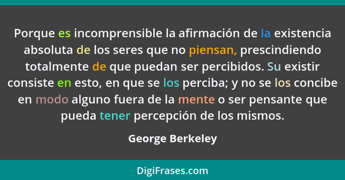 Porque es incomprensible la afirmación de la existencia absoluta de los seres que no piensan, prescindiendo totalmente de que puedan... - George Berkeley