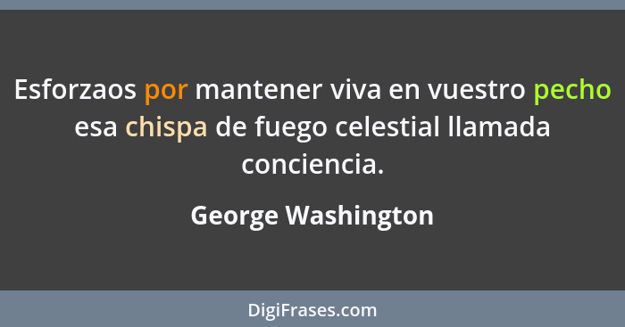 Esforzaos por mantener viva en vuestro pecho esa chispa de fuego celestial llamada conciencia.... - George Washington