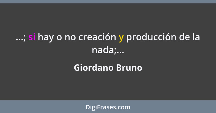 ...; si hay o no creación y producción de la nada;...... - Giordano Bruno
