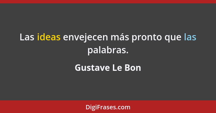 Las ideas envejecen más pronto que las palabras.... - Gustave Le Bon