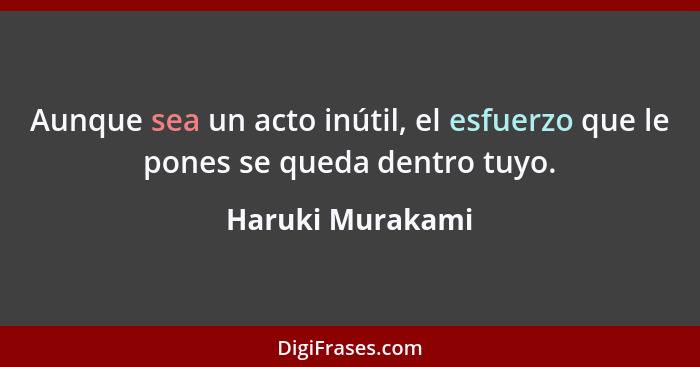 Aunque sea un acto inútil, el esfuerzo que le pones se queda dentro tuyo.... - Haruki Murakami