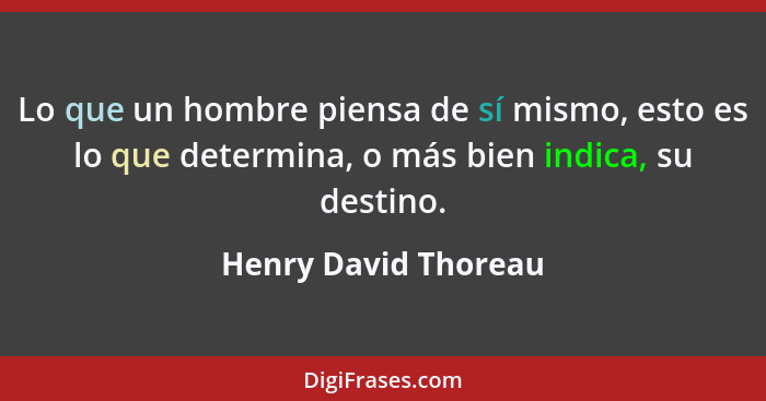 Lo que un hombre piensa de sí mismo, esto es lo que determina, o más bien indica, su destino.... - Henry David Thoreau