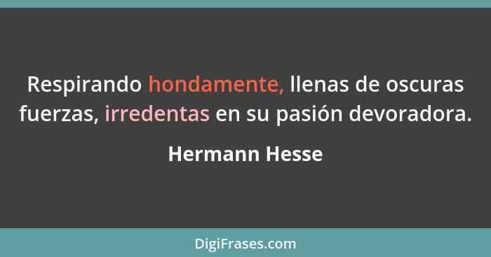 Respirando hondamente, llenas de oscuras fuerzas, irredentas en su pasión devoradora.... - Hermann Hesse