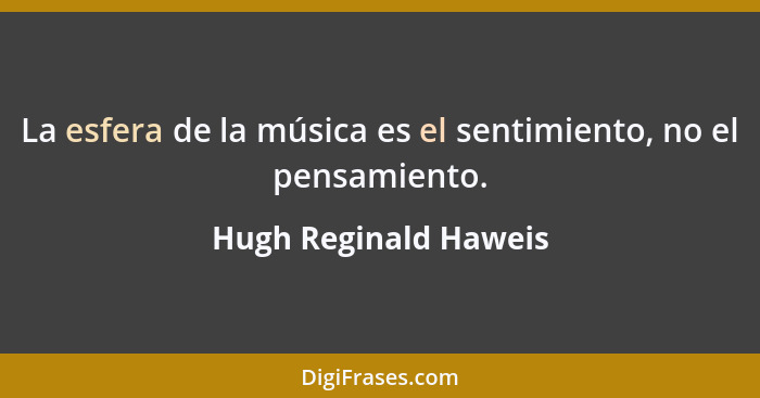 La esfera de la música es el sentimiento, no el pensamiento.... - Hugh Reginald Haweis