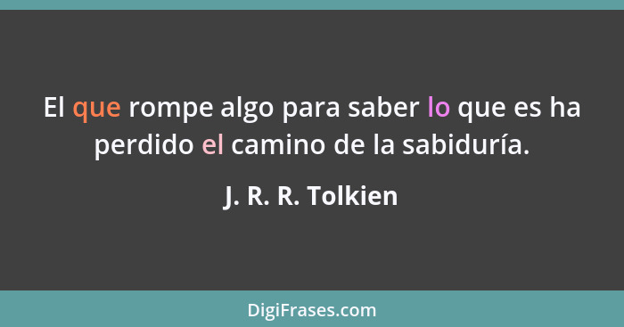 El que rompe algo para saber lo que es ha perdido el camino de la sabiduría.... - J. R. R. Tolkien