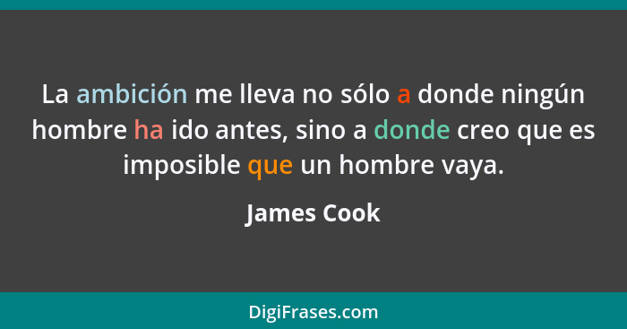 La ambición me lleva no sólo a donde ningún hombre ha ido antes, sino a donde creo que es imposible que un hombre vaya.... - James Cook