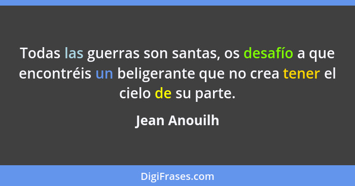 Todas las guerras son santas, os desafío a que encontréis un beligerante que no crea tener el cielo de su parte.... - Jean Anouilh