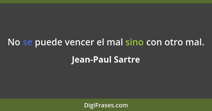 No se puede vencer el mal sino con otro mal.... - Jean-Paul Sartre