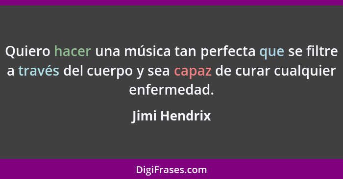 Quiero hacer una música tan perfecta que se filtre a través del cuerpo y sea capaz de curar cualquier enfermedad.... - Jimi Hendrix