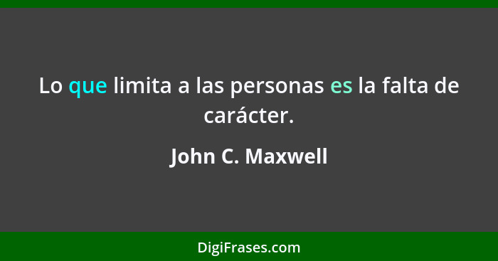 Lo que limita a las personas es la falta de carácter.... - John C. Maxwell