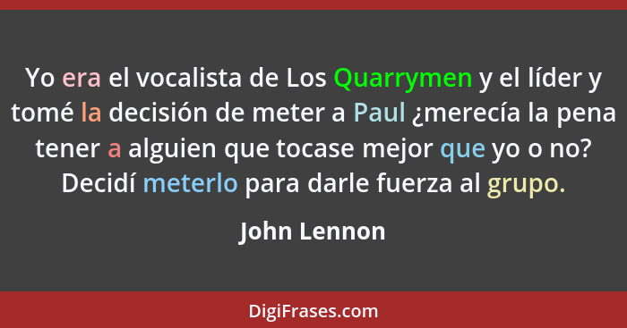 Yo era el vocalista de Los Quarrymen y el líder y tomé la decisión de meter a Paul ¿merecía la pena tener a alguien que tocase mejor que... - John Lennon