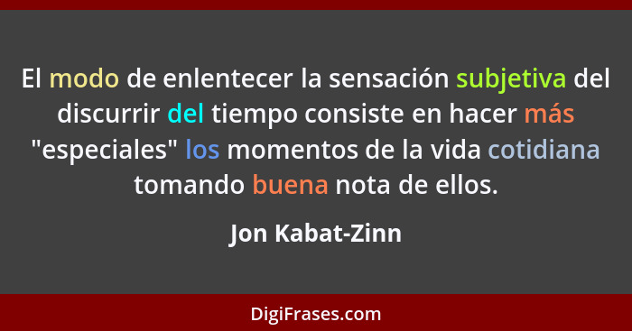 El modo de enlentecer la sensación subjetiva del discurrir del tiempo consiste en hacer más "especiales" los momentos de la vida coti... - Jon Kabat-Zinn