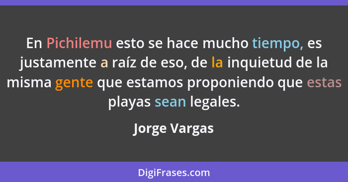 En Pichilemu esto se hace mucho tiempo, es justamente a raíz de eso, de la inquietud de la misma gente que estamos proponiendo que esta... - Jorge Vargas