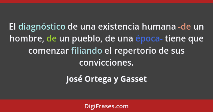 El diagnóstico de una existencia humana -de un hombre, de un pueblo, de una época- tiene que comenzar filiando el repertorio de... - José Ortega y Gasset