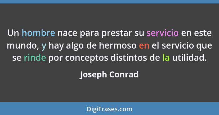 Un hombre nace para prestar su servicio en este mundo, y hay algo de hermoso en el servicio que se rinde por conceptos distintos de la... - Joseph Conrad