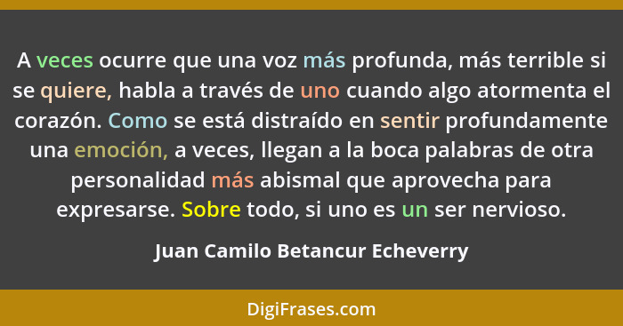 A veces ocurre que una voz más profunda, más terrible si se quiere, habla a través de uno cuando algo atormenta el co... - Juan Camilo Betancur Echeverry