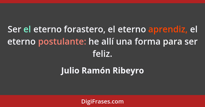 Ser el eterno forastero, el eterno aprendiz, el eterno postulante: he allí una forma para ser feliz.... - Julio Ramón Ribeyro