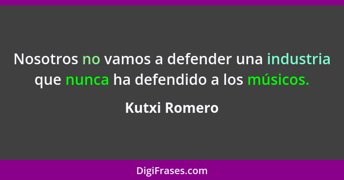 Nosotros no vamos a defender una industria que nunca ha defendido a los músicos.... - Kutxi Romero