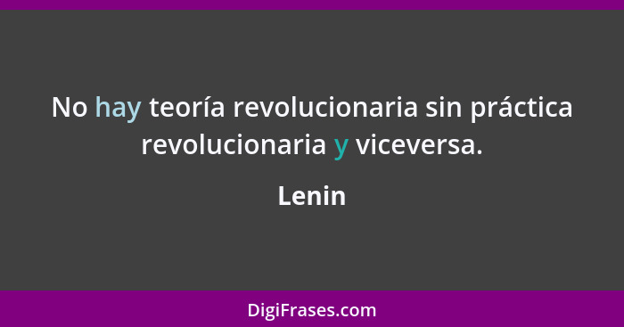 No hay teoría revolucionaria sin práctica revolucionaria y viceversa.... - Lenin