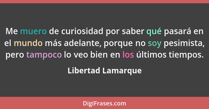 Me muero de curiosidad por saber qué pasará en el mundo más adelante, porque no soy pesimista, pero tampoco lo veo bien en los últ... - Libertad Lamarque