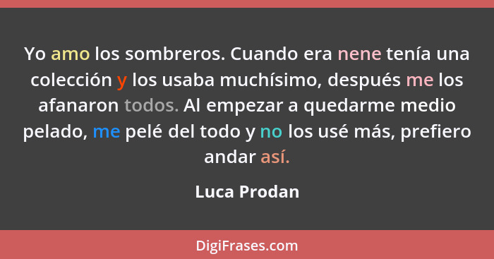 Yo amo los sombreros. Cuando era nene tenía una colección y los usaba muchísimo, después me los afanaron todos. Al empezar a quedarme me... - Luca Prodan