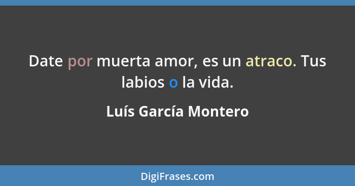 Date por muerta amor, es un atraco. Tus labios o la vida.... - Luís García Montero