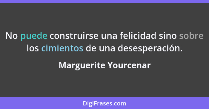 No puede construirse una felicidad sino sobre los cimientos de una desesperación.... - Marguerite Yourcenar