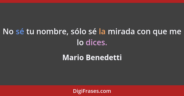 No sé tu nombre, sólo sé la mirada con que me lo dices.... - Mario Benedetti