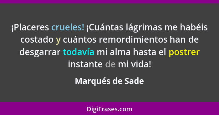 ¡Placeres crueles! ¡Cuántas lágrimas me habéis costado y cuántos remordimientos han de desgarrar todavía mi alma hasta el postrer in... - Marqués de Sade