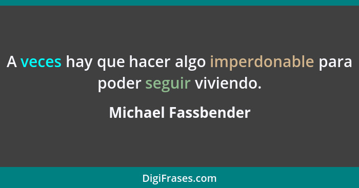 A veces hay que hacer algo imperdonable para poder seguir viviendo.... - Michael Fassbender