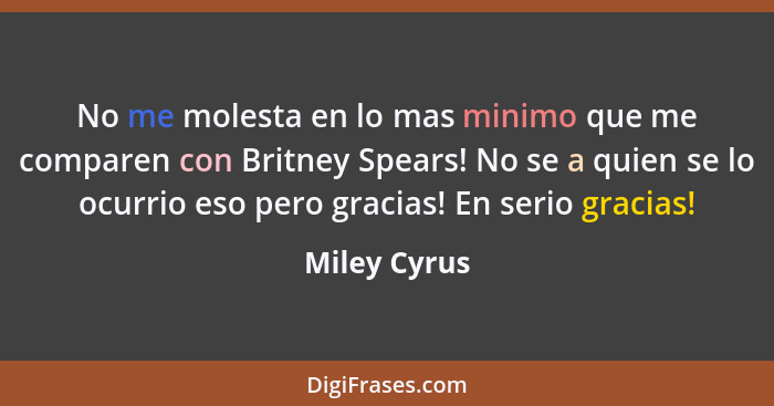 No me molesta en lo mas minimo que me comparen con Britney Spears! No se a quien se lo ocurrio eso pero gracias! En serio gracias!... - Miley Cyrus