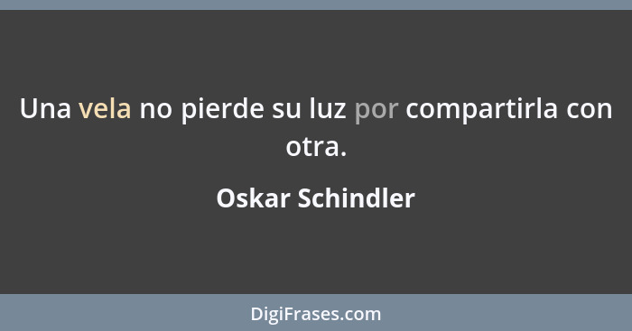 Una vela no pierde su luz por compartirla con otra.... - Oskar Schindler