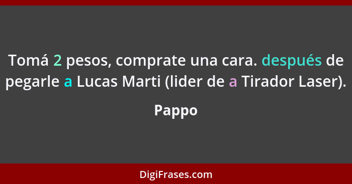 Tomá 2 pesos, comprate una cara. después de pegarle a Lucas Marti (lider de a Tirador Laser).... - Pappo