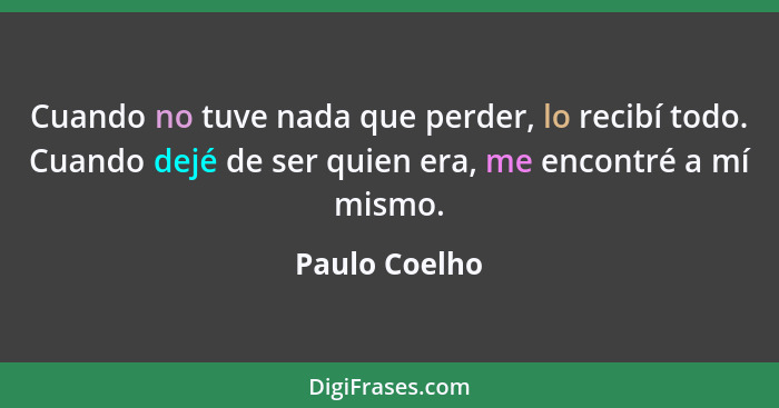Cuando no tuve nada que perder, lo recibí todo. Cuando dejé de ser quien era, me encontré a mí mismo.... - Paulo Coelho