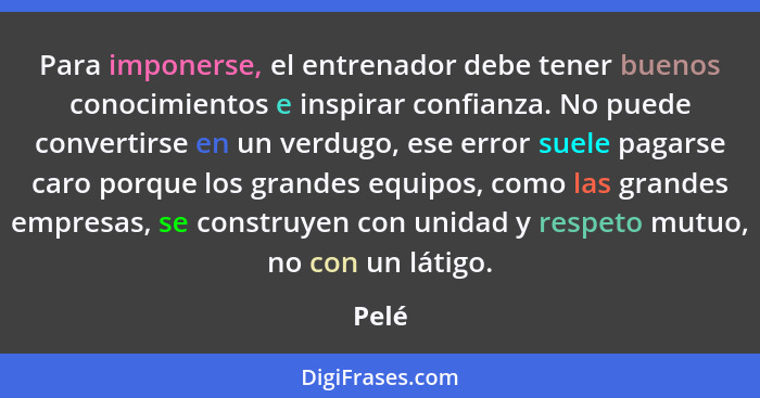 Para imponerse, el entrenador debe tener buenos conocimientos e inspirar confianza. No puede convertirse en un verdugo, ese error suele pagarse... - Pelé