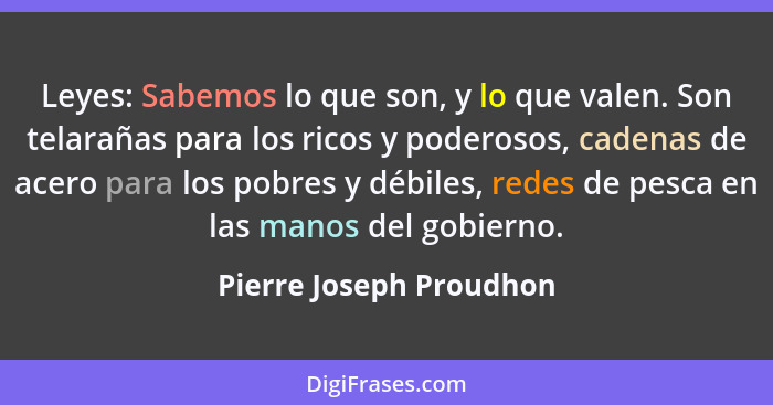 Leyes: Sabemos lo que son, y lo que valen. Son telarañas para los ricos y poderosos, cadenas de acero para los pobres y débil... - Pierre Joseph Proudhon