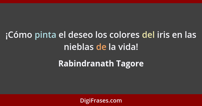 ¡Cómo pinta el deseo los colores del iris en las nieblas de la vida!... - Rabindranath Tagore
