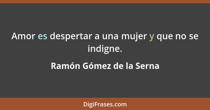 Amor es despertar a una mujer y que no se indigne.... - Ramón Gómez de la Serna