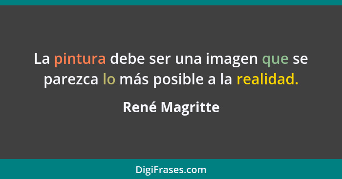 La pintura debe ser una imagen que se parezca lo más posible a la realidad.... - René Magritte