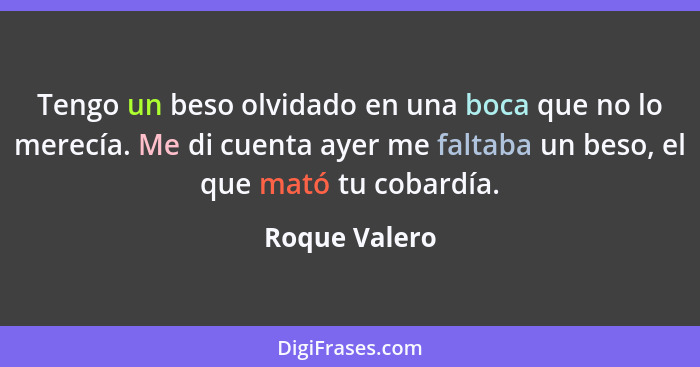 Tengo un beso olvidado en una boca que no lo merecía. Me di cuenta ayer me faltaba un beso, el que mató tu cobardía.... - Roque Valero