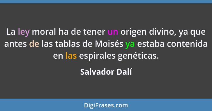 La ley moral ha de tener un origen divino, ya que antes de las tablas de Moisés ya estaba contenida en las espirales genéticas.... - Salvador Dalí