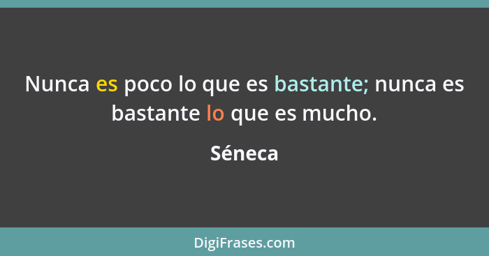 Nunca es poco lo que es bastante; nunca es bastante lo que es mucho.... - Séneca