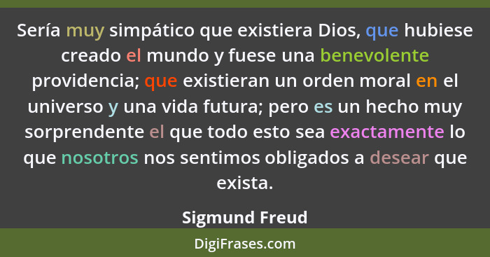 Sería muy simpático que existiera Dios, que hubiese creado el mundo y fuese una benevolente providencia; que existieran un orden moral... - Sigmund Freud