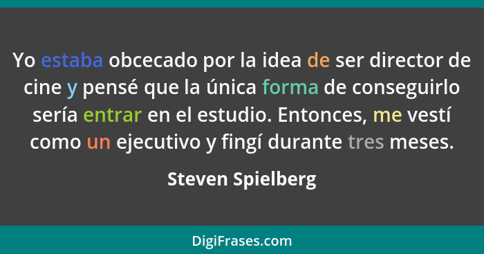 Yo estaba obcecado por la idea de ser director de cine y pensé que la única forma de conseguirlo sería entrar en el estudio. Entonc... - Steven Spielberg