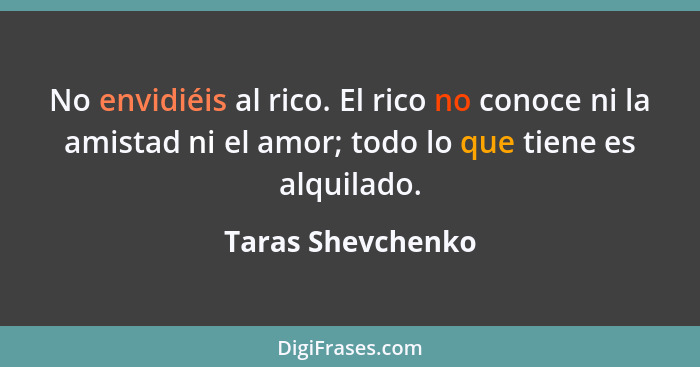 No envidiéis al rico. El rico no conoce ni la amistad ni el amor; todo lo que tiene es alquilado.... - Taras Shevchenko