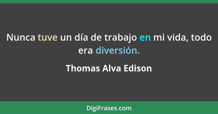 Nunca tuve un día de trabajo en mi vida, todo era diversión.... - Thomas Alva Edison