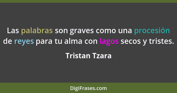 Las palabras son graves como una procesión de reyes para tu alma con lagos secos y tristes.... - Tristan Tzara