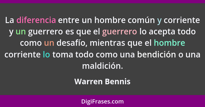 La diferencia entre un hombre común y corriente y un guerrero es que el guerrero lo acepta todo como un desafío, mientras que el hombr... - Warren Bennis